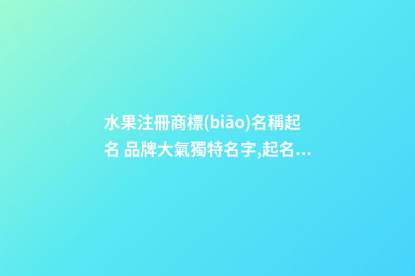 水果注冊商標(biāo)名稱起名 品牌大氣獨特名字,起名之家-第1張-商標(biāo)起名-玄機派